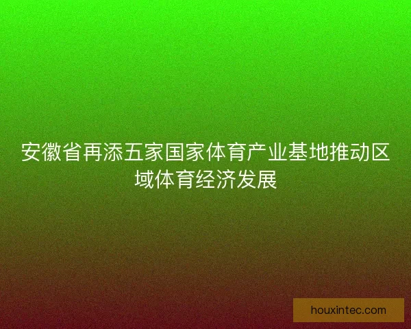 安徽省再添五家国家体育产业基地推动区域体育经济发展