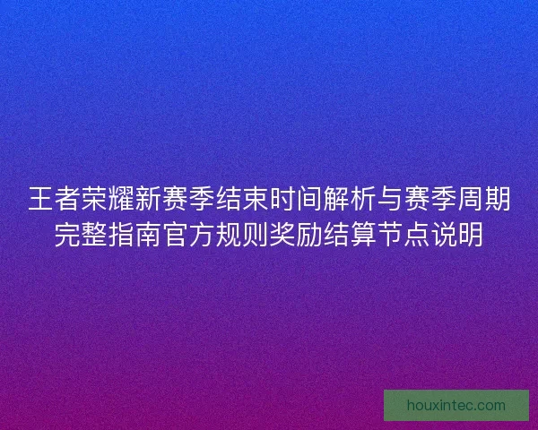 王者荣耀新赛季结束时间解析与赛季周期完整指南官方规则奖励结算节点说明