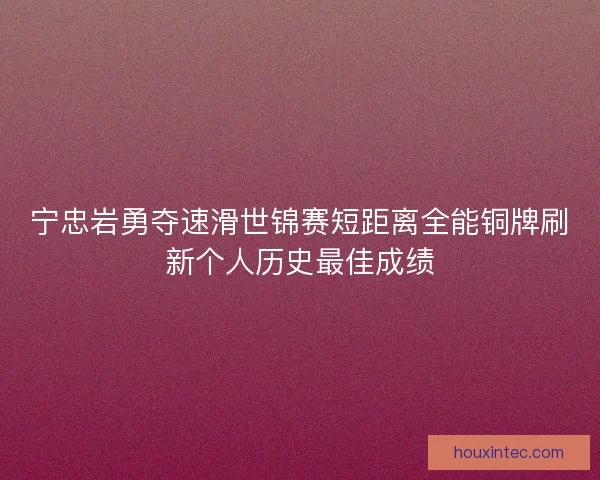 宁忠岩勇夺速滑世锦赛短距离全能铜牌刷新个人历史最佳成绩