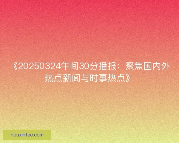 《20250324午间30分播报：聚焦国内外热点新闻与时事热点》