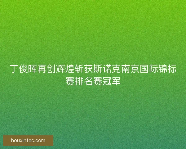 丁俊晖再创辉煌斩获斯诺克南京国际锦标赛排名赛冠军